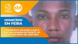 Quarteto invade casa e mata homem na frente do filho e familiares em Feira de Santana 